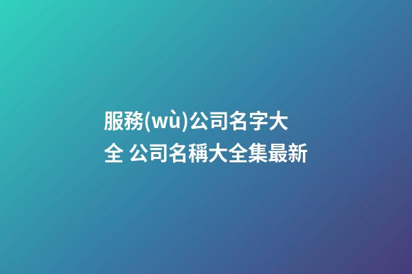 服務(wù)公司名字大全 公司名稱大全集最新-第1張-公司起名-玄機(jī)派